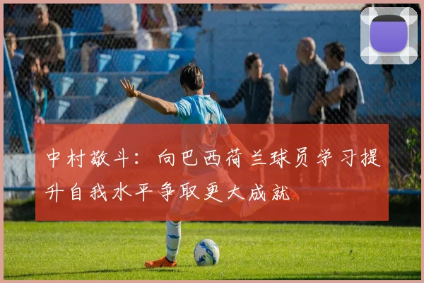 中村敬斗：向巴西荷兰球员学习提升自我水平争取更大成就