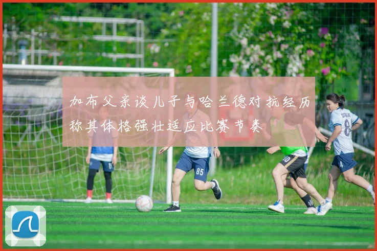 加布父亲谈儿子与哈兰德对抗经历称其体格强壮适应比赛节奏