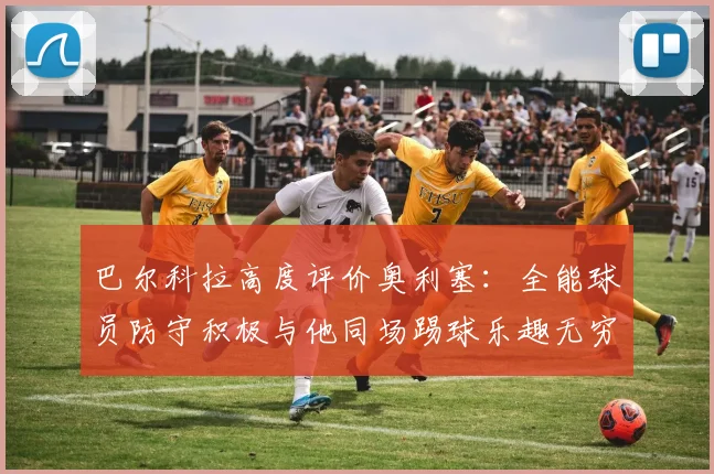 巴尔科拉高度评价奥利塞：全能球员防守积极与他同场踢球乐趣无穷