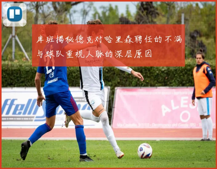 库班揭秘德克对哈里森聘任的不满与球队重视人脉的深层原因
