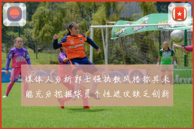 媒体人分析郭士强执教风格称其未能充分挖掘球员个性进攻缺乏创新性