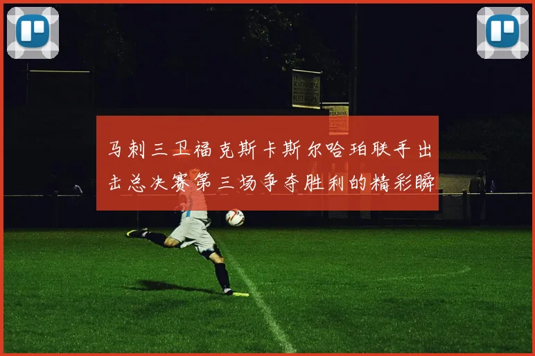 马刺三卫福克斯卡斯尔哈珀联手出击总决赛第三场争夺胜利的精彩瞬间