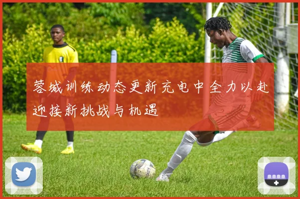 蓉城训练动态更新充电中全力以赴迎接新挑战与机遇
