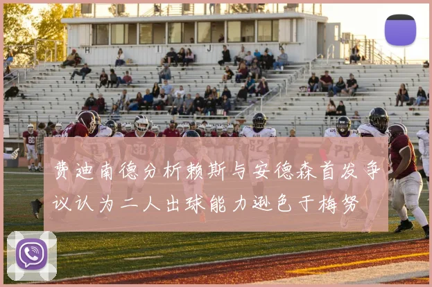 费迪南德分析赖斯与安德森首发争议认为二人出球能力逊色于梅努