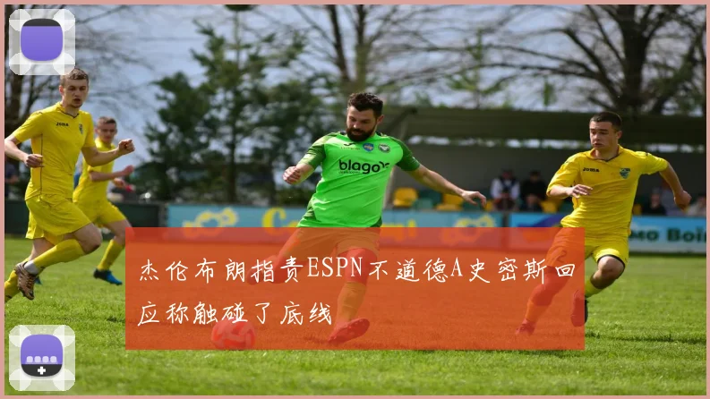 杰伦布朗指责ESPN不道德A史密斯回应称触碰了底线