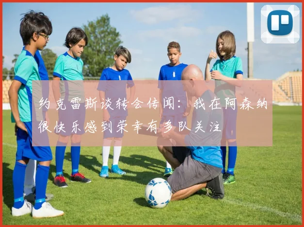约克雷斯谈转会传闻：我在阿森纳很快乐感到荣幸有多队关注