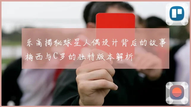 乐高揭秘球星人偶设计背后的故事梅西与C罗的独特版本解析