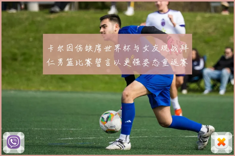 卡尔因伤缺席世界杯与女友观战拜仁男篮比赛誓言以更强姿态重返赛场