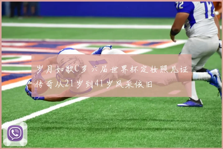 岁月如歌C罗六届世界杯定妆照见证传奇从21岁到41岁风采依旧
