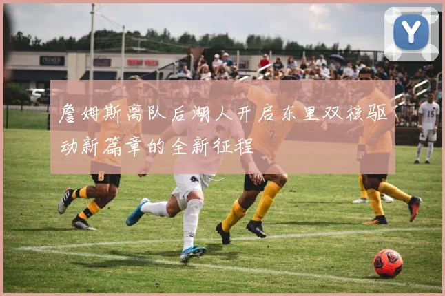 詹姆斯离队后湖人开启东里双核驱动新篇章的全新征程