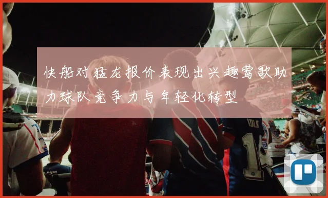 快船对猛龙报价表现出兴趣莺歌助力球队竞争力与年轻化转型